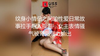 纹身小情侣之间的性爱日常故事拉手后入操逼，女主表情骚气被哥哥强力输出