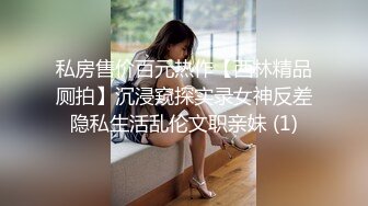 私房售价百元热作【西林精品厕拍】沉浸窥探实录女神反差隐私生活乱伦文职亲妹 (1)