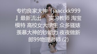 专约良家大神『jaacckk999』最新流出❤️实习教师 淘宝模特 高校女大学生 众多骚婊 羡慕大神的钞能力 夜夜做新郎99物理老师 (2)