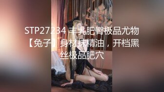 STP27234 丰乳肥臀极品尤物【兔子】身材抹精油，开档黑丝极品肥穴