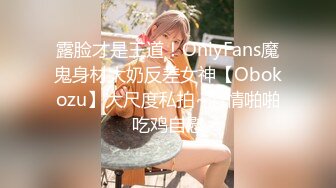 露脸才是王道！OnlyFans魔鬼身材大奶反差女神【Obokozu】大尺度私拍~激情啪啪吃鸡自慰