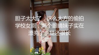 胆子太大了，这么大方的偷拍学校女厕，两个眼睛妹子实在漂亮了，腿还很长