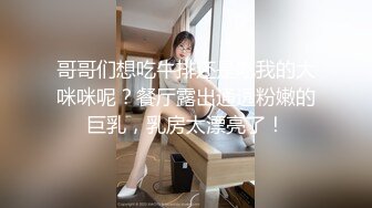 哥哥们想吃牛排还是吃我的大咪咪呢？餐厅露出通透粉嫩的巨乳，乳房太漂亮了！