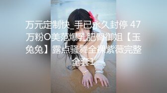 万元定制快_手已永久封停 47万粉O美范爆乳肥臀御姐【玉兔兔】露点骚舞全裸紫薇完整全套1