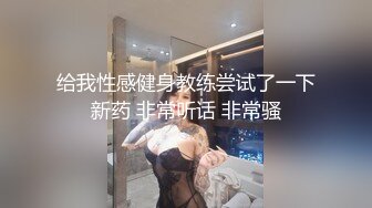 给我性感健身教练尝试了一下新药 非常听话 非常骚