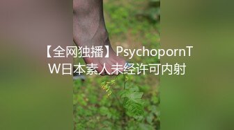 【全网独播】PsychopornTW日本素人未经许可内射