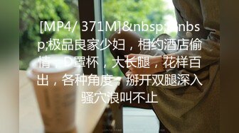 [MP4/ 371M]&nbsp;&nbsp;极品良家少妇，相约酒店偷情，D罩杯，大长腿，花样百出，各种角度，掰开双腿深入骚穴浪叫不止