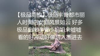 【极品厕拍】极品丰臀都市丽人时尚店女厕风景如云 好多极品白嫩丰臀小姐姐来嘘嘘 看的好冲动好像后入插进去