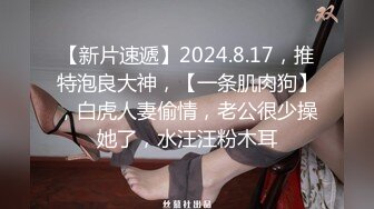 【新片速遞】2024.8.17，推特泡良大神，【一条肌肉狗】，白虎人妻偷情，老公很少操她了，水汪汪粉木耳