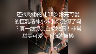 还很粉嫩的【18岁漂亮可爱的巨乳精神小妹】你受得了吗？真一线馒头白虎嫩逼！非常甜美可爱，下海就被操