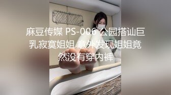 麻豆传媒 PS-006 公园搭讪巨乳寂寞姐姐 意外发现姐姐竟然没有穿内裤