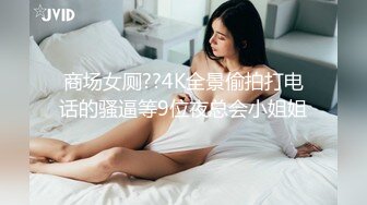 商场女厕??4K全景偷拍打电话的骚逼等9位夜总会小姐姐