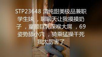 STP23648 清纯甜美极品兼职学生妹 ，聊聊天让我摸摸奶子 ，童颜巨乳深喉大屌 ，69姿势舔小穴 ，骑乘猛操干死我太厉害了