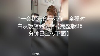 “一会我无套干死你”全程对白从饭店到酒店【完整版98分钟已上传下面】