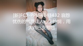 [新]FC2-PPV-4343432 哀怨忧伤的气质让人心生怜悯，用大鸡巴安慰她