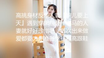 高挑身材反差人妻『婉儿要上天』遇到穿黑丝会一字马的人妻就好好珍惜吧，每次出来做爱都要为你准备丝袜和高跟鞋