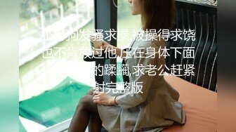 小母狗发骚求操,被操得求饶也不肯放过他,压在身体下面一次一次的蹂躏,求老公赶紧射完整版