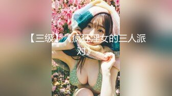 【三级】《疯狂淫女的三人派对》