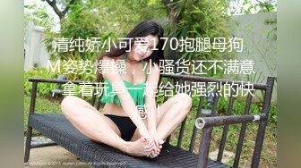 清纯娇小可爱170抱腿母狗 M姿势爆操，小骚货还不满意，拿着玩具一起给她强烈的快感！