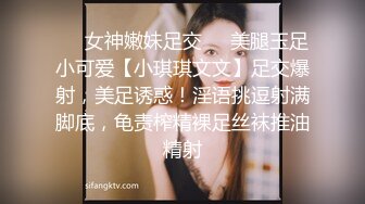 ❤️女神嫩妹足交❤️美腿玉足小可爱【小琪琪文文】足交爆射，美足诱惑！淫语挑逗射满脚底，龟责榨精裸足丝袜推油精射