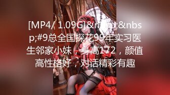 [MP4/ 1.09G]&nbsp;&nbsp;#9总全国探花99年实习医生邻家小妹，身高172，颜值高性格好，对话精彩有趣