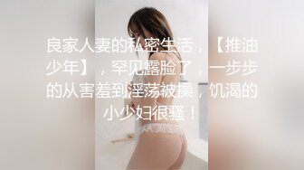 良家人妻的私密生活，【推油少年】，罕见露脸了，一步步的从害羞到淫荡被操，饥渴的小少妇很骚！