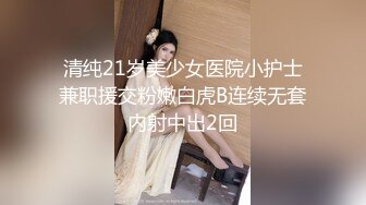 清纯21岁美少女医院小护士兼职援交粉嫩白虎B连续无套内射中出2回