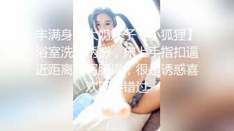 丰满身材大奶妹子【小狐狸】浴室洗澡诱惑，床上手指扣逼近距离特写肥逼，很是诱惑喜欢不要错过