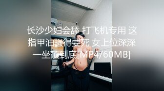 长沙少妇会舔 打飞机专用 这指甲油骚得要死 女上位深深一坐顶到底[MP4/60MB]