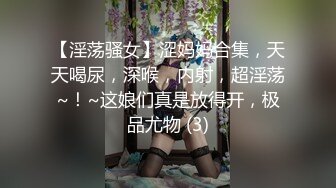 【淫荡骚女】涩妈妈合集，天天喝尿，深喉，内射，超淫荡~！~这娘们真是放得开，极品尤物 (3)