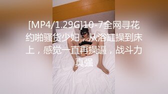 [MP4/1.29G]10-7全网寻花约啪骚货少妇，从浴缸操到床上，感觉一直再操逼，战斗力真强