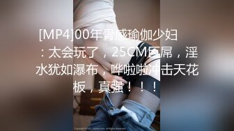 [MP4]00年骨感瑜伽少妇❤️：太会玩了，25CM巨屌，淫水犹如瀑布，哗啦啦冲击天花板，真强！！！