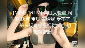 [MP4/ 191M] 美腿大骚逼 啊啊 快点 宝贝 射给我 受不了了 第三视角感受视觉快感 想想就舒服