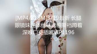 [MP4/818M]3/19最新 长腿眼镜妹连体丝袜诱惑撕裆蹲着深喉口交插嘴VIP1196