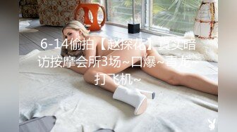 6-14偷拍【赵探花】真实暗访按摩会所3场~口爆~毒龙~打飞机~