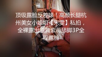 顶级露脸反差婊！高颜长腿杭州美女小姐姐【宋雯】私拍，全裸露出道具紫薇舔脚3P全程露脸