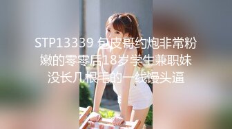 STP13339 包皮哥约炮非常粉嫩的零零后18岁学生兼职妹没长几根毛的一线馒头逼