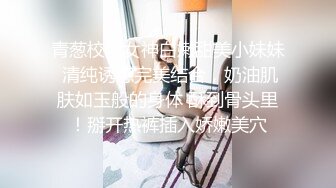 青葱校园女神白嫩甜美小妹妹 清纯诱惑完美结合，奶油肌肤如玉般的身体 酥到骨头里！掰开热裤插入娇嫩美穴