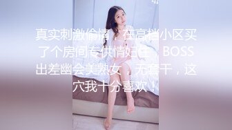 真实刺激偷情，在高档小区买了个房间专供情妇住，BOSS出差幽会美熟女，无套干，这穴我十分喜欢！