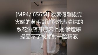 [MP4/ 656M] 放暑假刚拔完火罐的黄毛哥约炮外表清纯的系花酒店开房床上骚 惨遭爆操受不了被颜射一脸精液