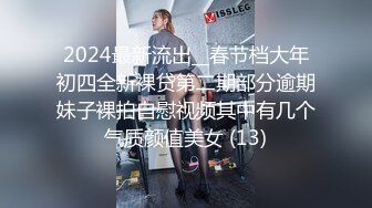 2024最新流出__春节档大年初四全新裸贷第二期部分逾期妹子裸拍自慰视频其中有几个气质颜值美女 (13)