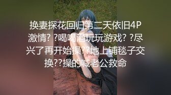 换妻探花回归第二天依旧4P激情? ?喝喝酒玩玩游戏? ?尽兴了再开始操??地上铺毯子交换??操的喊老公救命