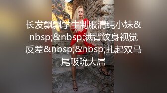 长发飘飘学生制服清纯小妹&nbsp;&nbsp;满背纹身视觉反差&nbsp;&nbsp;扎起双马尾吸吮大屌