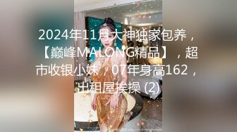 2024年11月大神独家包养，【巅峰MALONG精品】，超市收银小妹，07年身高162，出租屋挨操 (2)