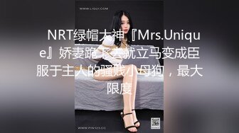 ⚡NRT绿帽大神『Mrs.Unique』娇妻跪下去就立马变成臣服于主人的骚贱小母狗，最大限度