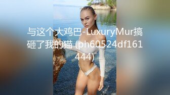 与这个大鸡巴-LuxuryMur搞砸了我的猫 (ph60524df161444)