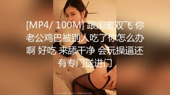 [MP4/ 100M] 跟闺蜜双飞 你老公鸡巴被别人吃了你怎么办啊 好吃 来舔干净 会玩操逼还有专门送进门