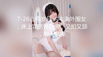 7-26山鸡岁月 约丰满外围女，床上花活特别多，又扣又舔，后入暴操