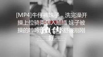 [MP4]牛仔裤妹子，洗完澡开操上位骑乘侧入抽插 妹子被操的呻吟连连 舒不舒服刚刚好