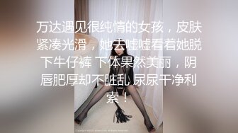 万达遇见很纯情的女孩，皮肤紧凑光滑，她去嘘嘘看着她脱下牛仔裤 下体果然美丽，阴唇肥厚却不脏乱 尿尿干净利索！